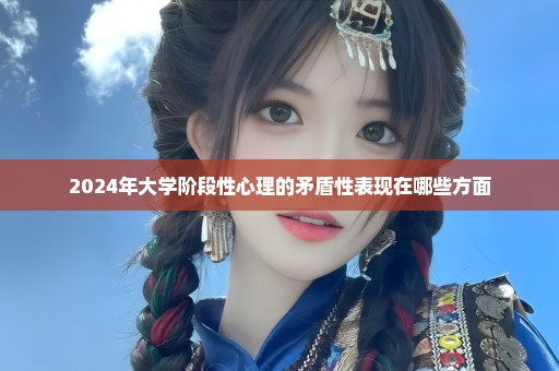 2024年大学阶段性心理的矛盾性表现在哪些方面