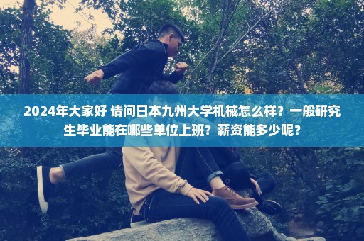 2024年大家好 请问日本九州大学机械怎么样？一般研究生毕业能在哪些单位上班？薪资能多少呢？