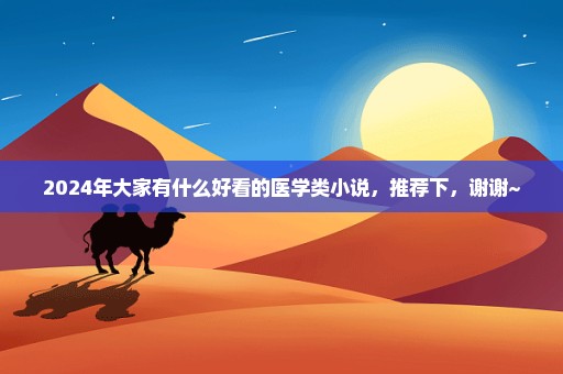 2024年大家有什么好看的医学类小说，推荐下，谢谢~