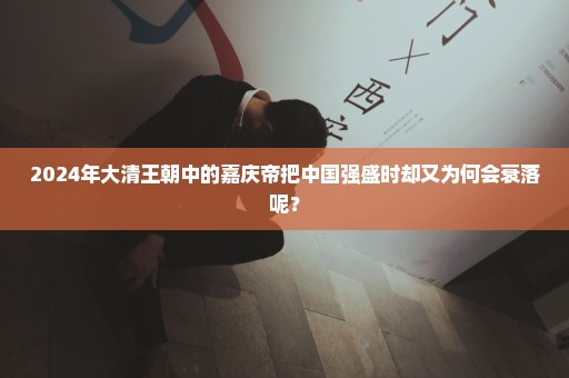 2024年大清王朝中的嘉庆帝把中国强盛时却又为何会衰落呢？