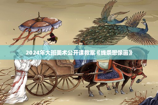 2024年大班美术公开课教案《线条想像画》