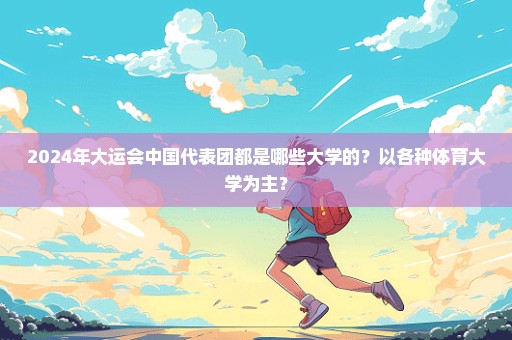 2024年大运会中国代表团都是哪些大学的？以各种体育大学为主？