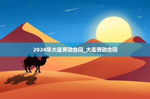 2024年大连劳动合同_大连劳动合同