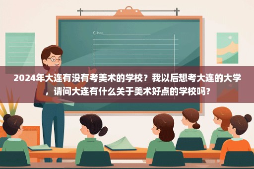 2024年大连有没有考美术的学校？我以后想考大连的大学，请问大连有什么关于美术好点的学校吗？