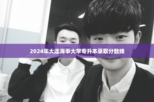 2024年大连海事大学专升本录取分数线