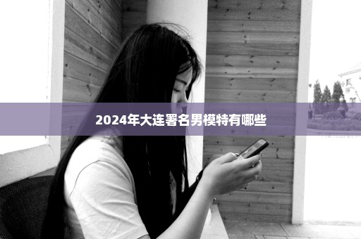 2024年大连署名男模特有哪些