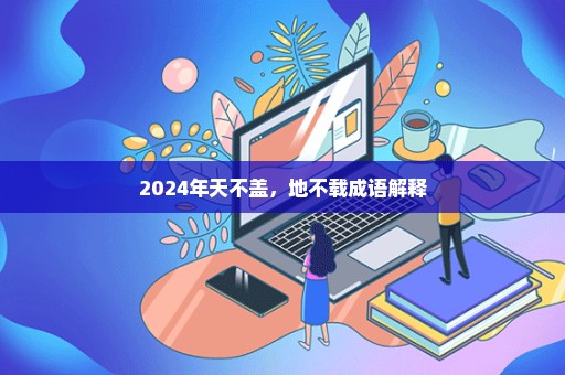 2024年天不盖，地不载成语解释