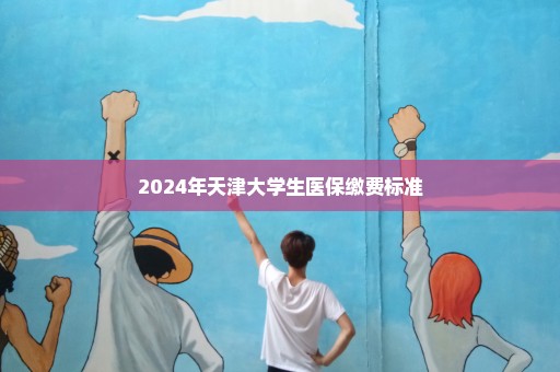 2024年天津大学生医保缴费标准