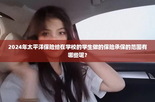2024年太平洋保险给在学校的学生做的保险承保的范围有哪些呢？