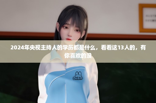 2024年央视主持人的学历都是什么，看看这13人的，有你喜欢的没