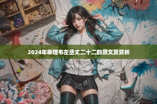 2024年奉赠韦左丞丈二十二韵原文及赏析