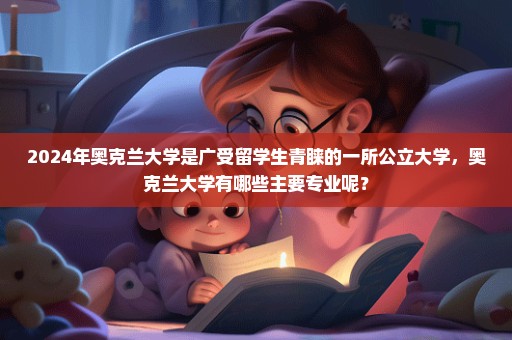 2024年奥克兰大学是广受留学生青睐的一所公立大学，奥克兰大学有哪些主要专业呢？