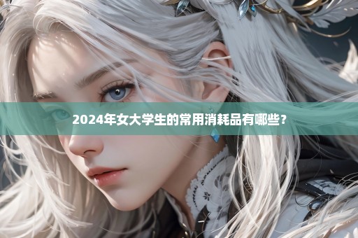 2024年女大学生的常用消耗品有哪些？