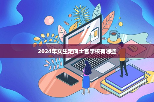 2024年女生定向士官学校有哪些