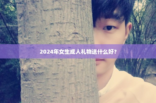 2024年女生成人礼物送什么好？