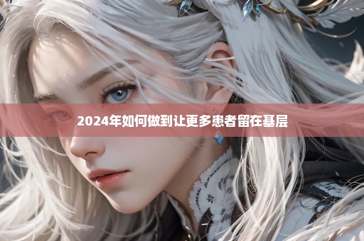 2024年如何做到让更多患者留在基层