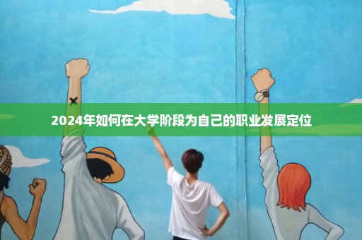 2024年如何在大学阶段为自己的职业发展定位
