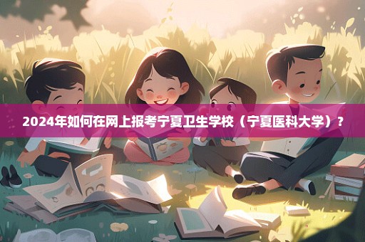 2024年如何在网上报考宁夏卫生学校（宁夏医科大学）？
