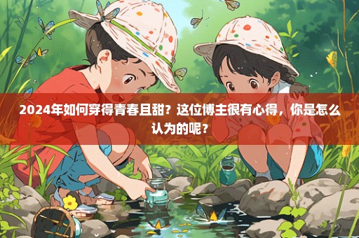 2024年如何穿得青春且甜？这位博主很有心得，你是怎么认为的呢？