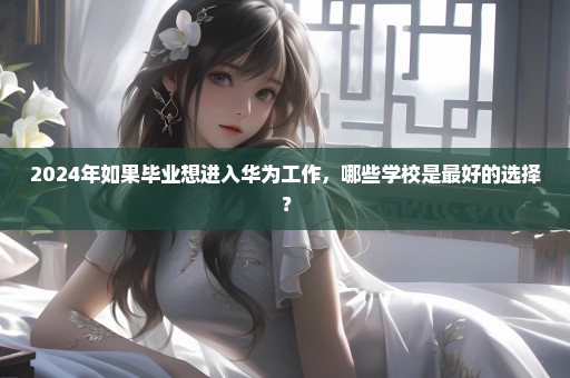2024年如果毕业想进入华为工作，哪些学校是最好的选择？