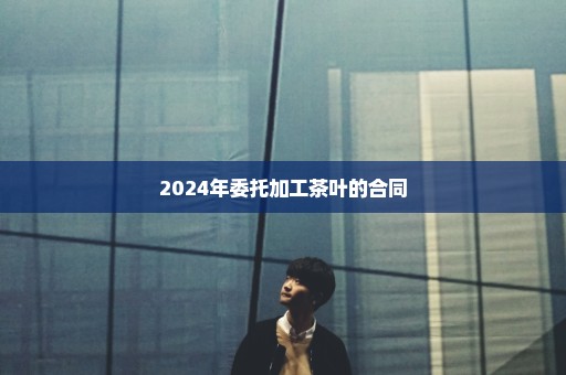 2024年委托加工茶叶的合同