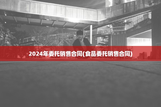 2024年委托销售合同(食品委托销售合同)