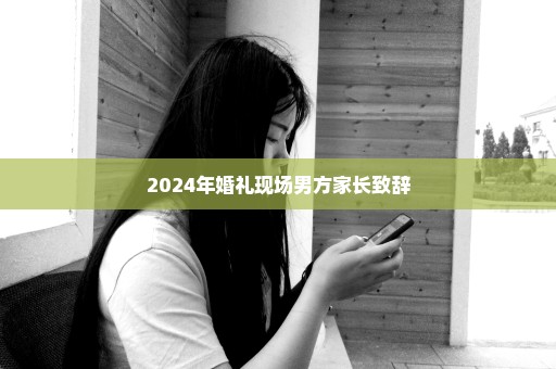 2024年婚礼现场男方家长致辞