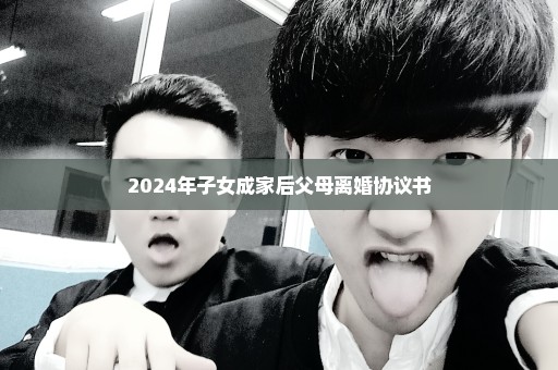 2024年子女成家后父母离婚协议书