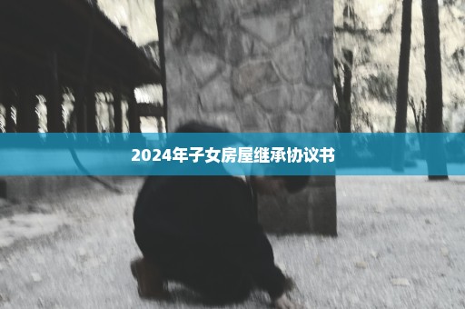 2024年子女房屋继承协议书