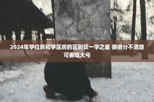 2024年学位房和学区房的区别仅一字之差 傻傻分不清楚可要吃大亏
