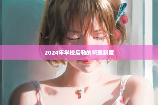 2024年学校后勤的管理制度