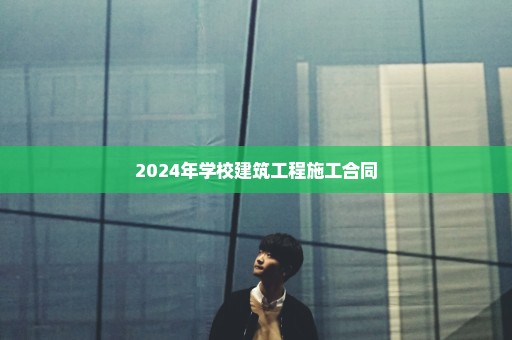 2024年学校建筑工程施工合同
