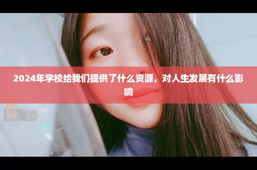 2024年学校给我们提供了什么资源，对人生发展有什么影响