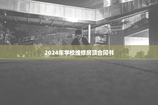 2024年学校维修房顶合同书