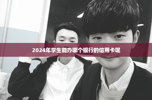 2024年学生能办哪个银行的信用卡呢