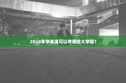 2024年学表演可以考哪些大学呢？