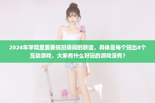 2024年学院里面要搞班级间的联谊，具体是每个班出4个互动游戏，大家有什么好玩的游戏没有？