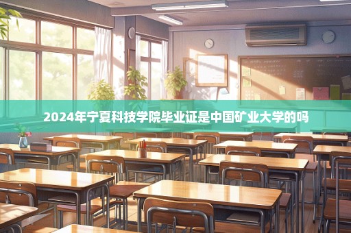 2024年宁夏科技学院毕业证是中国矿业大学的吗