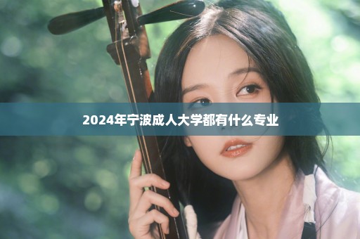 2024年宁波成人大学都有什么专业
