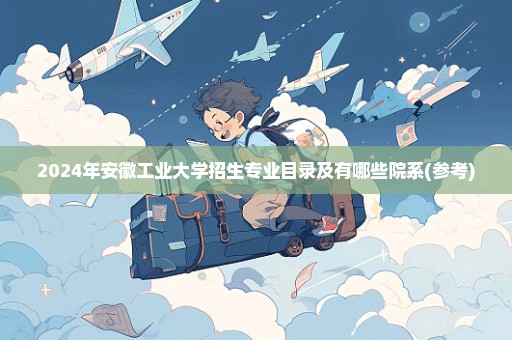 2024年安徽工业大学招生专业目录及有哪些院系(参考)