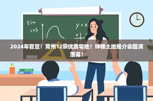 2024年官宣！常州12宗优质宅地！钟楼土地推介会圆满落幕！