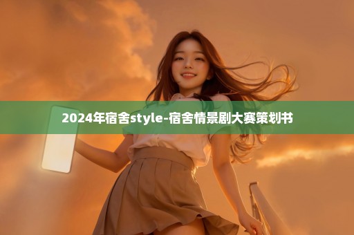 2024年宿舍style-宿舍情景剧大赛策划书