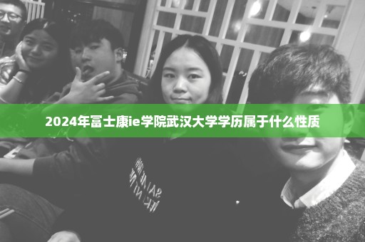 2024年富士康ie学院武汉大学学历属于什么性质