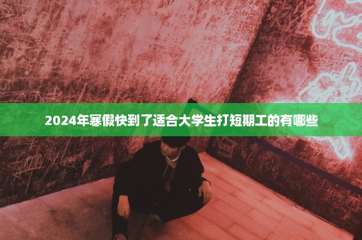 2024年寒假快到了适合大学生打短期工的有哪些