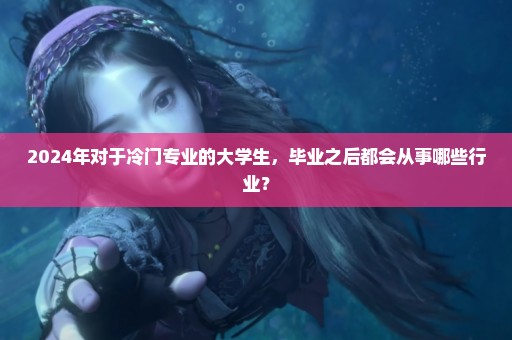 2024年对于冷门专业的大学生，毕业之后都会从事哪些行业？