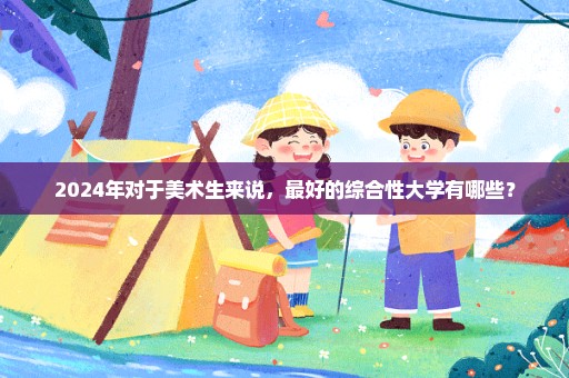 2024年对于美术生来说，最好的综合性大学有哪些？