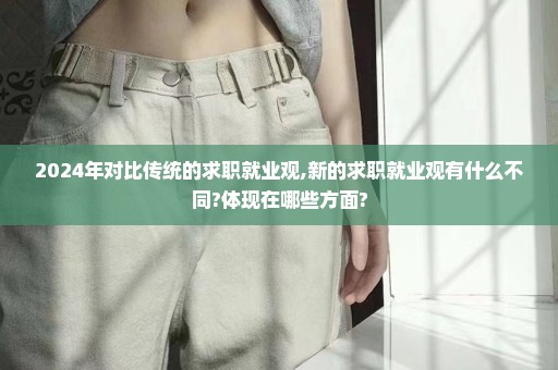 2024年对比传统的求职就业观,新的求职就业观有什么不同?体现在哪些方面?