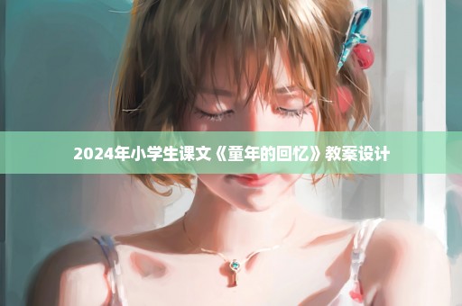 2024年小学生课文《童年的回忆》教案设计