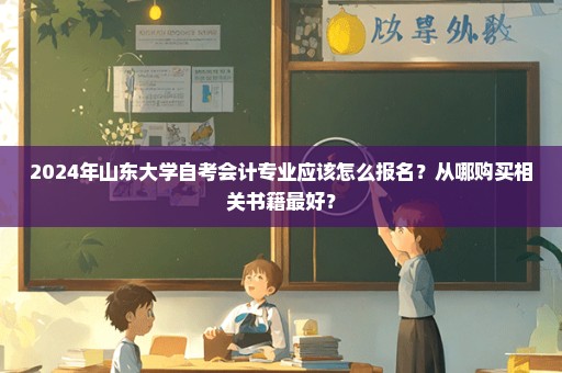 2024年山东大学自考会计专业应该怎么报名？从哪购买相关书籍最好？