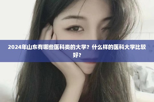 2024年山东有哪些医科类的大学？什么样的医科大学比较好？